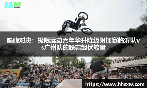 巅峰对决：极限运动嘉年华升降级附加赛临沂队vs广州队的跌宕起伏较量