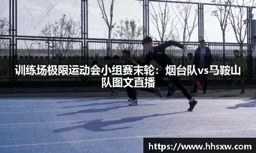 训练场极限运动会小组赛末轮：烟台队vs马鞍山队图文直播