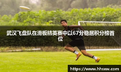 武汉飞盘队在滑板精英赛中以67分稳居积分榜首位
