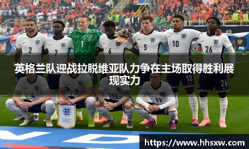 英格兰队迎战拉脱维亚队力争在主场取得胜利展现实力