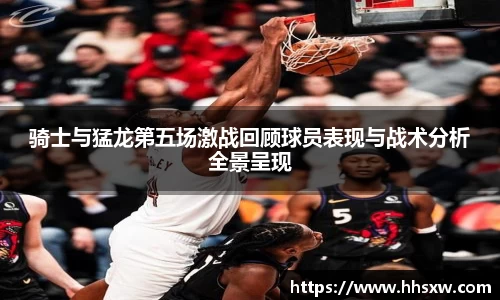 骑士与猛龙第五场激战回顾球员表现与战术分析全景呈现