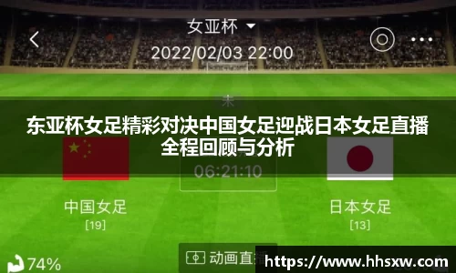 东亚杯女足精彩对决中国女足迎战日本女足直播全程回顾与分析
